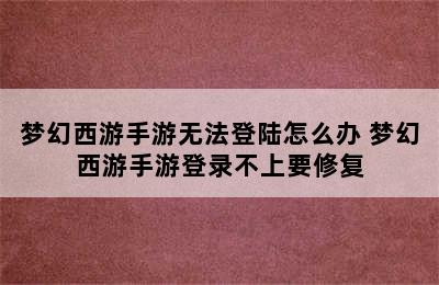 梦幻西游手游无法登陆怎么办 梦幻西游手游登录不上要修复